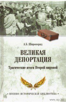 Широкорад. Великая депортация. Трагические итоги Второй мировой войны