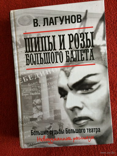 В.Лагунов Шипы и розы Большого балета. Большие судьбы Большого театра. Невыдуманные рассказы.