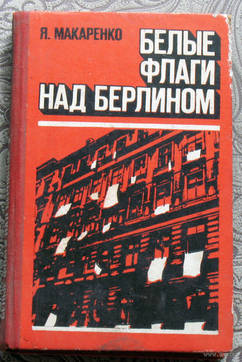 Я.Макаренко Белые флаги над Берлином. Из блокнота военного корреспондента.