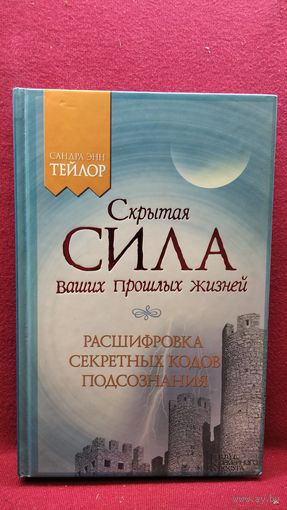 Сандра Тейлор. Скрытая сила ваших прошлых жизней. Расшифровка секретных кодов подсознания