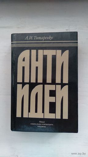 Титаренко А.И. Антиидеи Опыт социально-этического анализа 1984 тв. пер. уменьшенный формат 478 с.