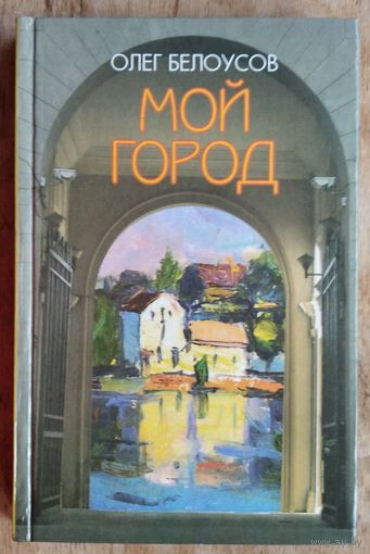 Олег Белоусов. Мой город: эссе, очерки, наблюдения и воспоминания о послевоенном Минске.