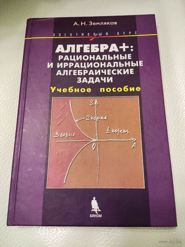 Земляков А.Н. Алгебра+: рациональные и иррациональные алгебраические задачи