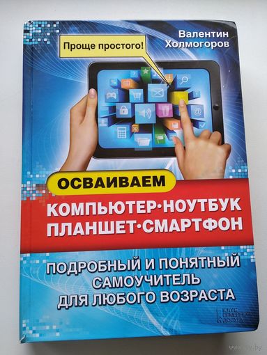 Валентин Холмогоров Осваиваем компьютер, ноутбук, планшет, смартфон. Подробный и понятный самоучитель для любого возраста.