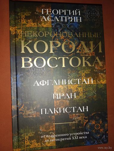 Георгий Асатрян Некоронованные короли Востока (Афганистан, Иран ,Пакистан): от племенного устройства до автократий XXI