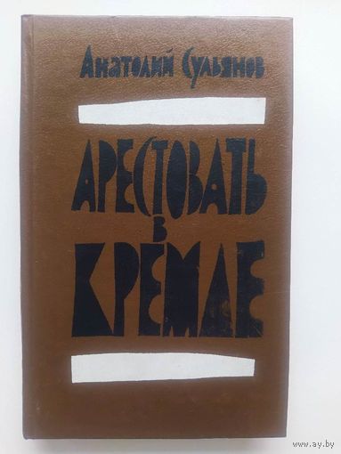 Анатолий Сульянов. Арестовать в Кремле