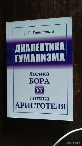 Г. Гивишвили Диалектика гуманизма. Логика Бора vs логика Аристотеля мягкая обложка (интегральная) Редкая книга 2018