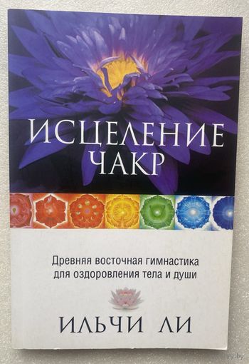 Ильчи Ли.  Исцеление чакр. Древняя восточная гимнастика для оздоровления тела и души. /Мн.: Попурри 2010 г.