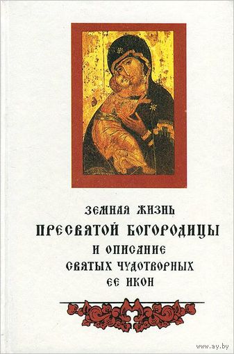 Земная жизнь Пресвятой Богородицы и описание святых чудотворных ее икон.