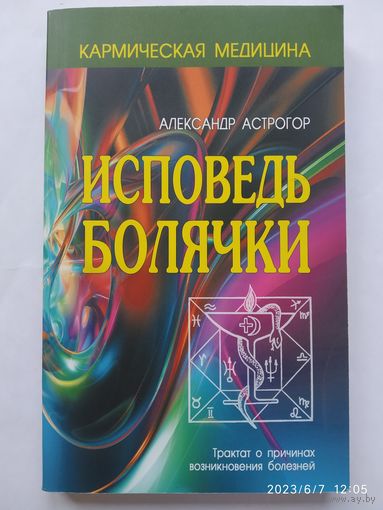 Исповедь болячки. Трактат о причинах возникновения болезней. (Серия "Кармическая медицина")  / Астрогор А. 16+ (а)