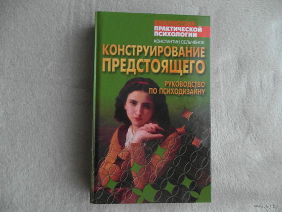 Сельченок К.В. Конструирование предстоящего. Руководство по психодизайну. Серия : Библиотека практической психологии. Минск Харвест 2006г.