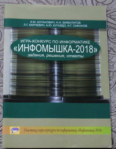 И.М.Антанович, Н.Н.Бикбулатов, Л.Г.Карневич, А.Ю.Кугайдо, И.Г.Сафонов Игра-конкурс по информатике Инфомышка - 2018. Задания, решения, ответы.