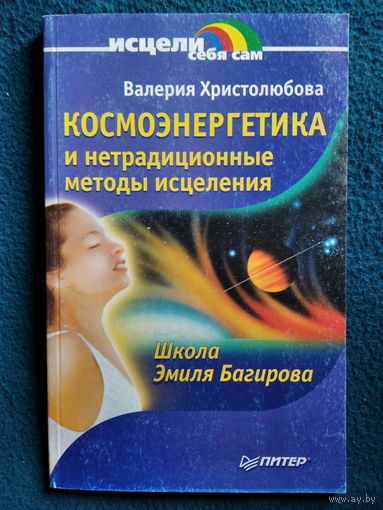 Валерия Христолюбова. Космоэнергетика и нетрадиционные методы исцеления. Школа Эмиля Багирова // Серия: Исцели себя сам