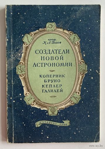 К.Л. Баев. Создатели новой астрономии. Коперник, Бруно, Кеплер, Галилей. М Учпедгиз 1948 г. 116 с. Мягкая обложка
