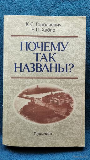 К.С. Горбачевич и др. Почему так названы? О происхождении названий улиц, площадей, островов, рек и мостов Ленинграда