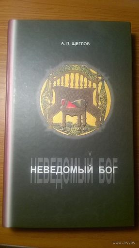 Неведомый бог. Историко-философское исследование мистических традиций Древнего мира и Средневековья. Щеглов А.П. 2008 тв. переплет