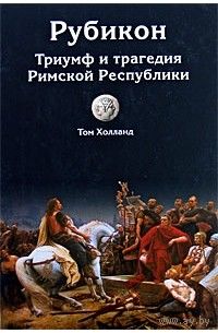 Том Холланд "Рубикон. Триумф и трагедия Римской республики"