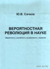 Сачков Ю.В. ВЕРОЯТНОСТНАЯ РЕВОЛЮЦИЯ В НАУКЕ (Вероятность, случайность, независимость, иерархия).М. Изд-во Научный мир. 1999г. 144с. Мягкий переплет, обычный формат.