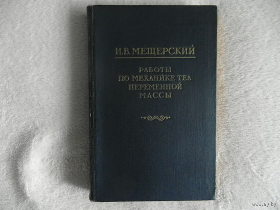 Мещерский И. В. Работы по механике тел переменной массы. Серия: Классики естествознания. 1952 г.