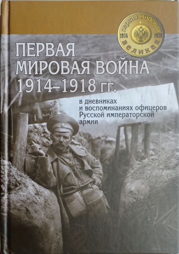 Первая Мировая Война 1914 - 1918 гг. в дневниках и воспоминаниях офицеров Русской императорской армии Сборник документов