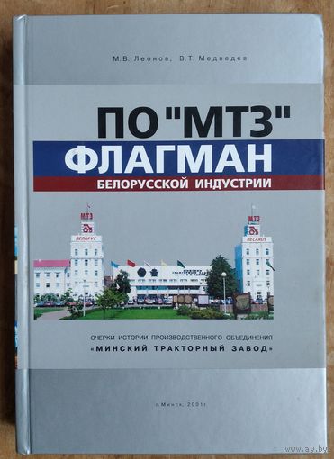 Леонов М.В.  Медведев В.Т.  ПО "МТЗ" - флагман белорусской индустрии: очерки истории производственного объединения "Минский тракторный завод".