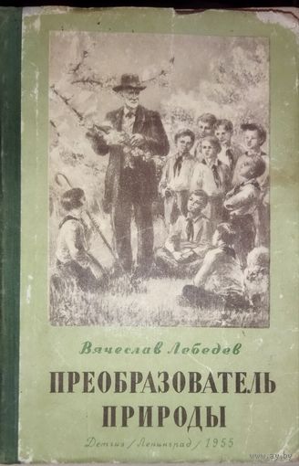 ПРЕОБРАЗОВАТЕЛЬ ПРИРОДЫ. Книга о великом ученом - И.В.Мичурине, который вошел в историю науки как основоположник нового, революционного учения о преобразовании живой природы. 1955 год. ДЕТГИЗ.
