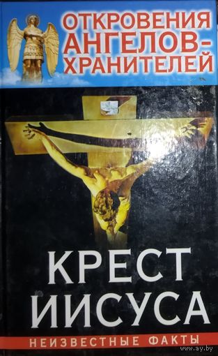 ОТКРОВЕНИЯ АНГЕЛОВ-ХРАНИТЕЛЕЙ.  КРЕСТ ИИСУСА.  НЕИЗВЕСТНЫЕ ФАКТЫ.  Книга, написанная простым доступным языком.