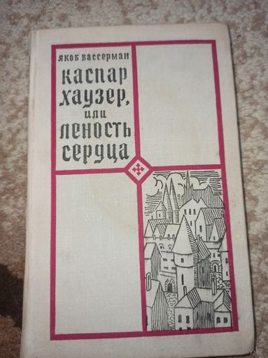 Якоб Вассерман КАСПАР ХАУЗЕР, ИЛИ ЛЕНОСТЬ СЕРДЦА: Роман (пер. с нем.) 1970 г.