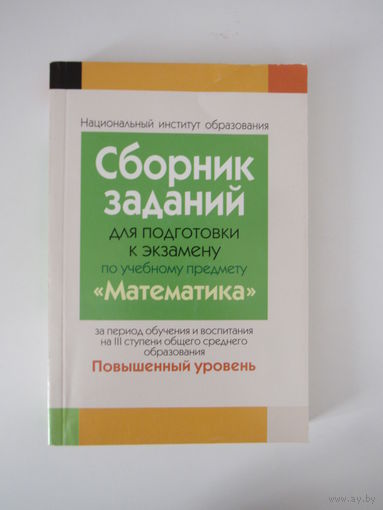 Сборник заданий для подготовки к экзамену по учебному предмету математика за период обучения и воспитания на iii ступени общего среднего образования повышенный курс