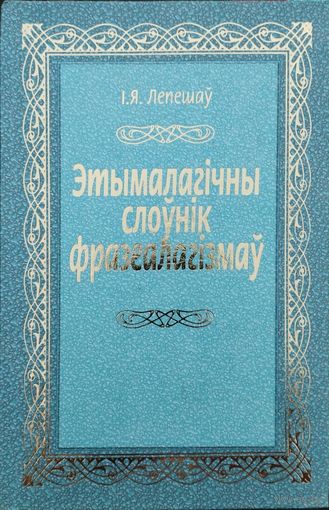 Лепешаў І. Я."Этымалагічны слоўнік фразеалагізмаў" Дапоуненае выданне