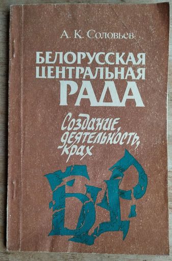 А. К. Соловьев. Белорусская Центральная Рада: создание, деятельность, крах.