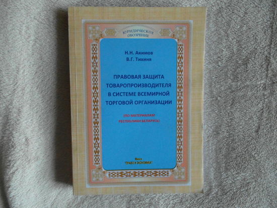 Правовая защита товаропроизводителя в системе Всемирной торговой организации: (по материалам Республики Беларусь) / Н. Н. Акимов, В. Г. Тихиня 2012 г. Тираж 100 экз.