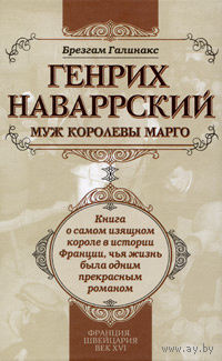 Брезгам Галинакс. Генрих Наваррский, муж королевы Марго. Книга о самом изящном короле в истории Франции, чья жизнь была одним прекрасным романом