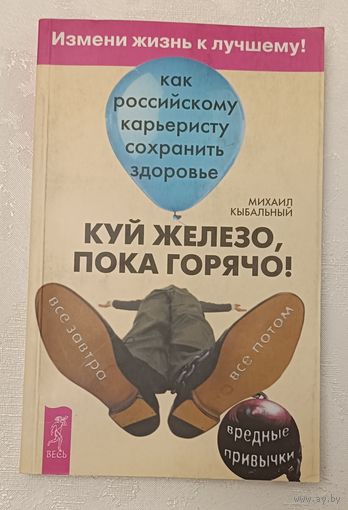 Куй железо, пока горячо! Как российскому карьеристу сохранить здоровье. Михаил Кыбальный. 2004