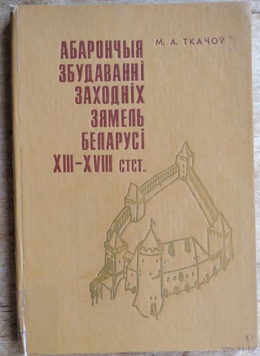 М. А. Ткачоў. Абарончыя збудаваннi заходнiх зямель Беларусi XIII-XVIII стст.