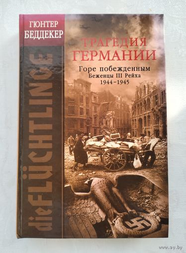 Беддекер Г. Трагедия Германии. Горе побежденным. Беженцы III Рейха 1944-1945.