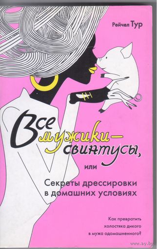 Рейчел Тур. Все мужики свинтусы или Секреты дрессировки в домашних условиях.