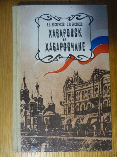 Хабаровск и Хабаровчане: Очерки о прошлом. Востриков Л.А., Востоков З.В.