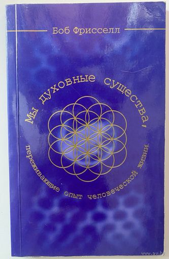 Фрисселл Боб. Мы - духовные существа, переживающие опыт человеческой жизни. /М.: София 2007г.