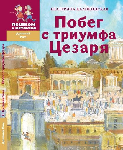 Побег с триумфа Цезаря. Историческая повесть-сказка для детей. Пешком в историю. Екатерина Каликинская ///