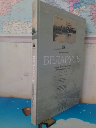 ВЛАДИМИР ЛИХОДЕДОВ.  В ПОИСКАХ УТРАЧЕННОГО.  "БЕЛАРУСЬ ЧЕРЕЗ ФОТООБЪЕКТИВ НЕМЕЦКОГО СОЛДАТА 1915 - 1918". НА БЕЛОРУССКОМ, РУССКОМ И НЕМЕЦКОМ ЯЗЫКАХ.