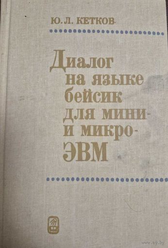 Кетков Ю.Л. Диалог на языке Бейсик для мини- и микро ЭВМ. М. Наука 1988г. 368 с.