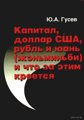 Гусев Ю.  Капитал, доллар США, рубль и юань (жэньминьби) и что за этим кроется.  /М.: Самообразование  2006г.