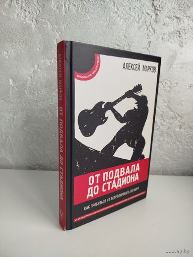 Алексей Викторович Марков. От подвала до стадиона. Как пробиться и гастролировать по миру