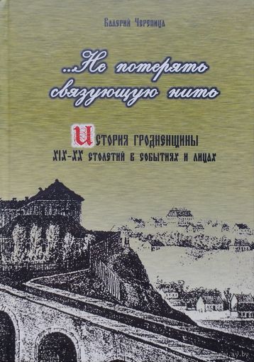 История Гродненщины XIX - XX столетий в событиях и лицах (исследования, документы, комментарии) "...Не потерять связующую нить"