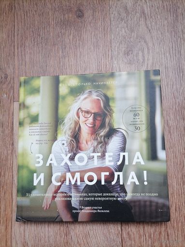 Книга Захотела и смогла.Бестселлер.31 удивительная история о женщинах, которые доказали, что никогда не поздно исполнить свою самую невероятную мечту