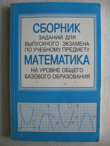 Сборник заданий для выпускного экзамена по учебному предмету математика на уровне общего базового образования.