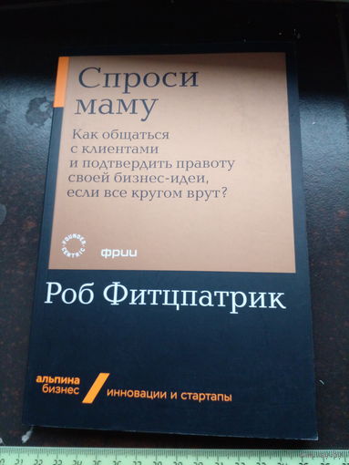 Спроси маму: Как общаться с клиентами и подтвердить правоту своей бизнес-идеи, если все кругом врут? | Фитцпатрик Роб