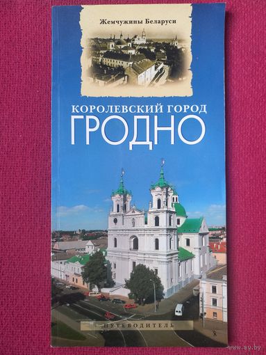 Гродно. Королевский город. Жемчужина Беларуси. Путеводитель. 2009 г.