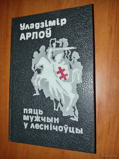 Уладзімір Арлоу. ПЯЦЬ МУЖЧЫН У ЛЕСНІЧОЎЦЫ. Аповесцi. Аповеданнi. Эсэ.//З вякоу мiнулых.